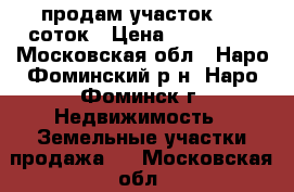 продам участок 8.5 соток › Цена ­ 800 000 - Московская обл., Наро-Фоминский р-н, Наро-Фоминск г. Недвижимость » Земельные участки продажа   . Московская обл.